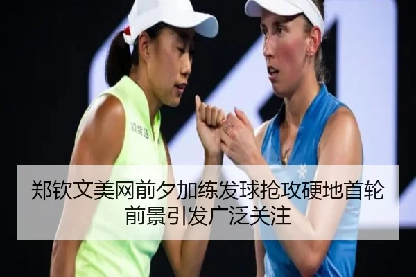 郑钦文美网前夕加练发球抢攻硬地首轮前景引发广泛关注 | JIUYOUSPORTS