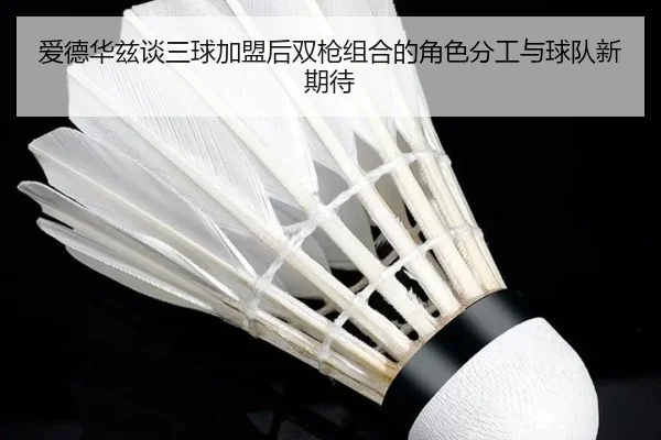 爱德华兹谈三球加盟后双枪组合的角色分工与球队新期待 | JIUYOUSPORTS
